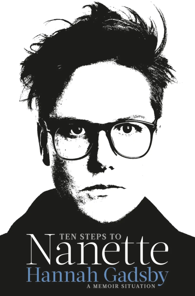 Image of the book cover. The text states ’Ten Steps to Nanette. Hannah Gadsby. A Memoir Situation. The background is white with a high contrast black and white photo of the author’s head and shoulders filling the image. She is wearing dark-rimmed glasses, had short, spiky hair, and is wearing a black top that covers her neck. 